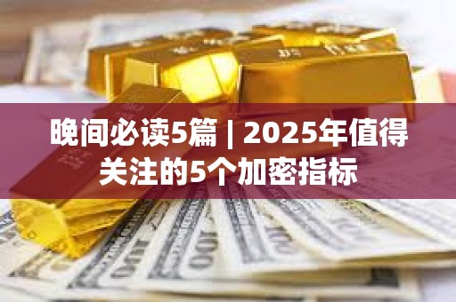 晚間必讀5篇 | 2025年值得關注的5個加密指標