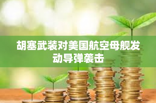 胡塞武裝對(duì)美國(guó)航空母艦發(fā)動(dòng)導(dǎo)彈襲擊