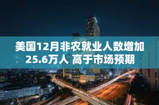 美國(guó)12月非農(nóng)就業(yè)人數(shù)增加25.6萬人 高于市場(chǎng)預(yù)期
