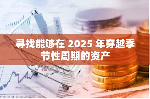 尋找能夠在 2025 年穿越季節(jié)性周期的資產(chǎn)