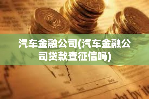 汽車金融公司(汽車金融公司貸款查征信嗎)