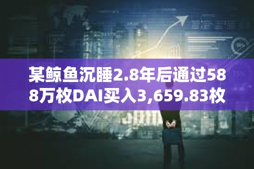 某鯨魚沉睡2.8年后通過588萬枚DAI買入3,659.83枚ETH