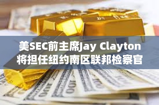 美SEC前主席Jay Clayton將擔任紐約南區聯邦檢察官臨時職務