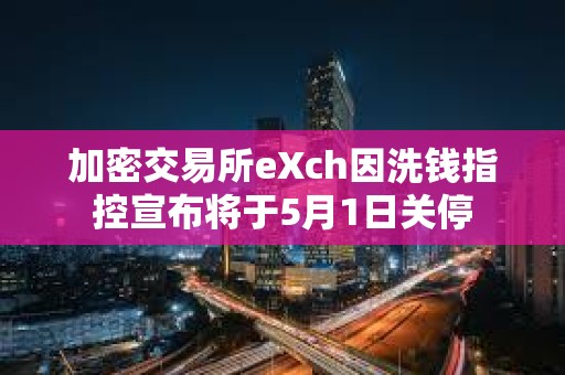 加密交易所eXch因洗錢指控宣布將于5月1日關停