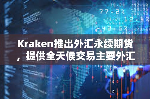 Kraken推出外匯永續期貨，提供全天候交易主要外匯對