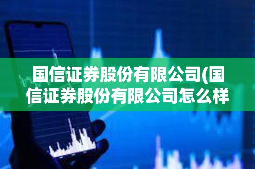 國信證券股份有限公司(國信證券股份有限公司怎么樣)