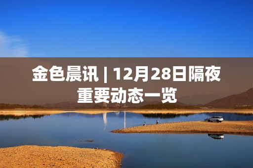 金色晨訊 | 12月28日隔夜重要動態一覽