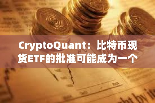 CryptoQuant：比特幣現貨ETF的批準可能成為一個“賣出新聞”事件