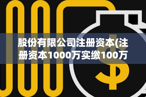 股份有限公司注冊資本(注冊資本1000萬實繳100萬)