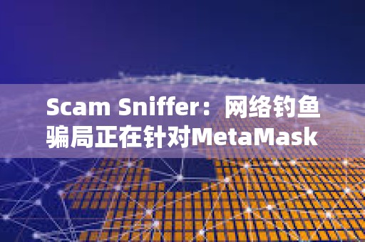 Scam Sniffer：網絡釣魚騙局正在針對MetaMask用戶使用廣告詐騙