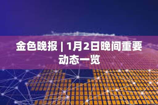 金色晚報 | 1月2日晚間重要動態一覽