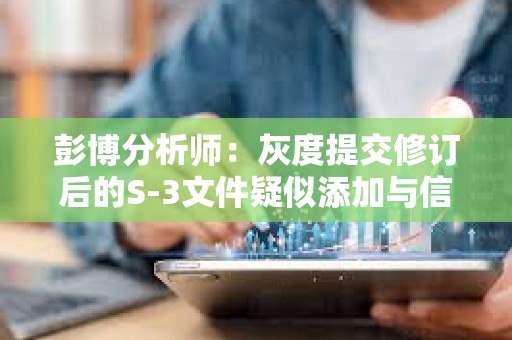彭博分析師：灰度提交修訂后的S-3文件疑似添加與信托第三方關系的陳述材料