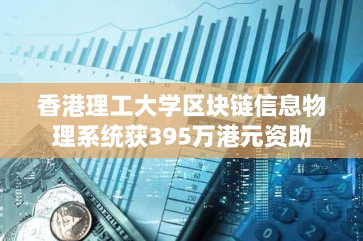 香港理工大學區塊鏈信息物理系統獲395萬港元資助