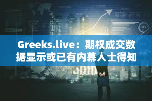 Greeks.live：期權(quán)成交數(shù)據(jù)顯示或已有內(nèi)幕人士得知ETF消息將于上半月落地