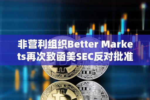 非營利組織Better Markets再次致函美SEC反對批準比特幣現貨ETF