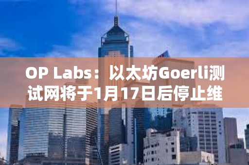 OP Labs：以太坊Goerli測試網(wǎng)將于1月17日后停止維護(hù)，建議盡快遷移