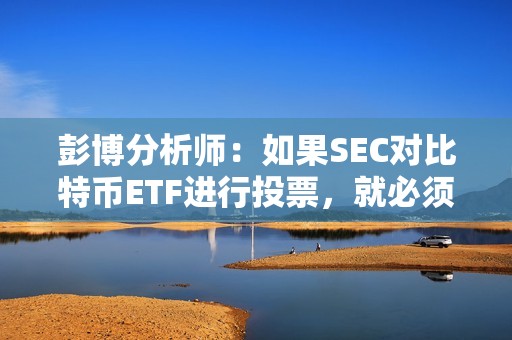 彭博分析師：如果SEC對比特幣ETF進行投票，就必須公開安排一次會議