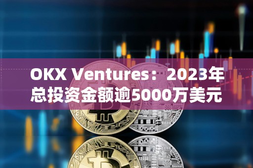 OKX Ventures：2023年總投資金額逾5000萬美元