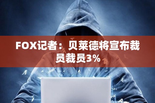 FOX記者：貝萊德將宣布裁員裁員3%