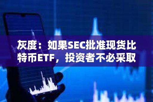 灰度：如果SEC批準現貨比特幣ETF，投資者不必采取任何行動