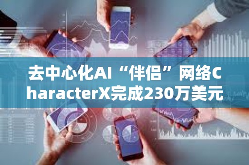 去中心化AI“伴侶”網(wǎng)絡(luò)CharacterX完成230萬(wàn)美元融資