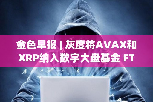 金色早報 | 灰度將AVAX和XRP納入數字大盤基金 FTX攻擊者今日混合了730萬美元的比特幣