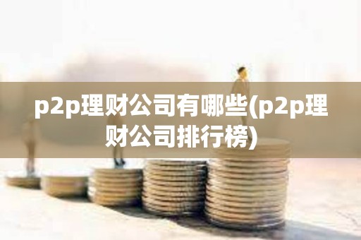 p2p理財公司有哪些(p2p理財公司排行榜)