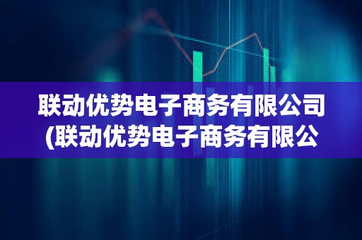 聯動優勢電子商務有限公司(聯動優勢電子商務有限公司備付金是什么)