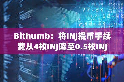Bithumb：將INJ提幣手續費從4枚INJ降至0.5枚INJ