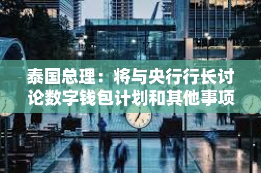 泰國總理：將與央行行長討論數字錢包計劃和其他事項