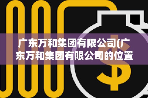 廣東萬和集團有限公司(廣東萬和集團有限公司的位置)