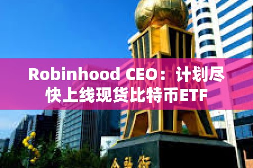 Robinhood CEO：計劃盡快上線現貨比特幣ETF