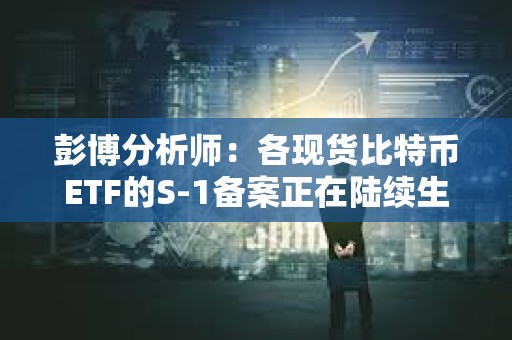 彭博分析師：各現(xiàn)貨比特幣ETF的S-1備案正在陸續(xù)生效