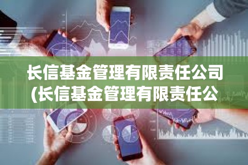 長(zhǎng)信基金管理有限責(zé)任公司(長(zhǎng)信基金管理有限責(zé)任公司電話)