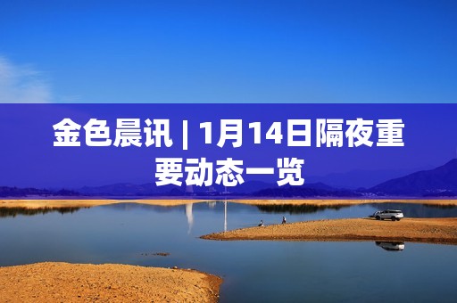 金色晨訊 | 1月14日隔夜重要動態一覽