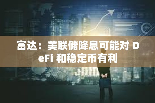 富達：美聯儲降息可能對 DeFi 和穩定幣有利