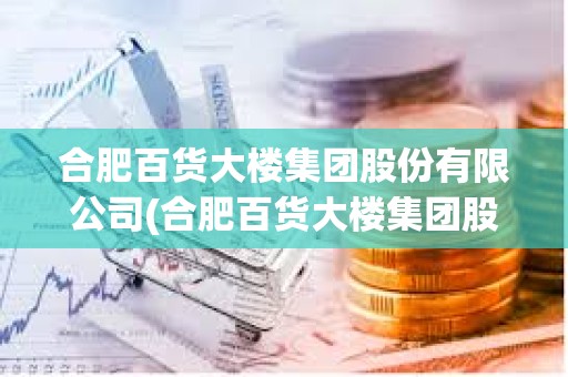 合肥百貨大樓集團股份有限公司(合肥百貨大樓集團股份有限公司簡介)