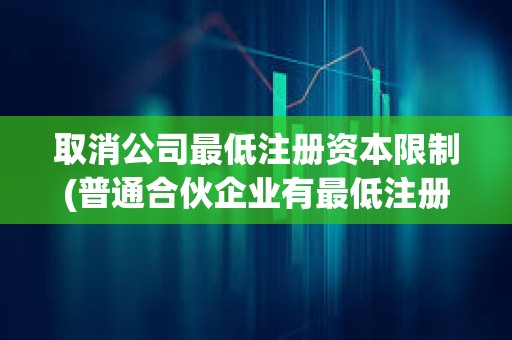 取消公司最低注冊資本限制(普通合伙企業有最低注冊資本限制嗎)