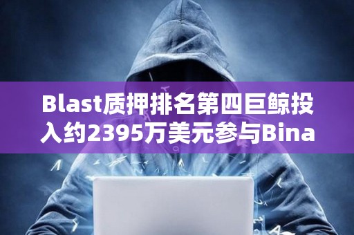 Blast質(zhì)押排名第四巨鯨投入約2395萬美元參與Binance新幣挖礦