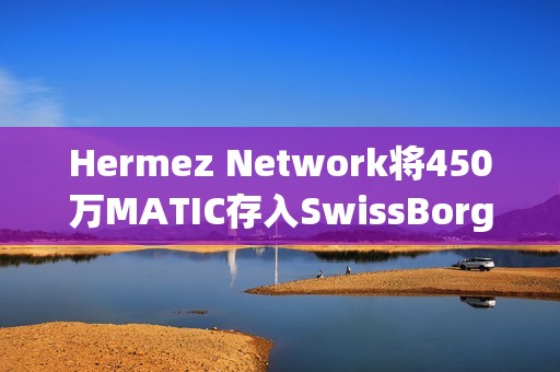 Hermez Network將450萬MATIC存入SwissBorg