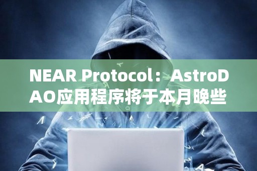 NEAR Protocol：AstroDAO應用程序將于本月晚些時候停用