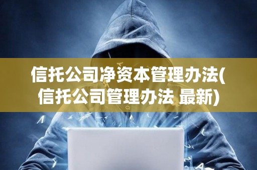 信托公司凈資本管理辦法(信托公司管理辦法 最新)