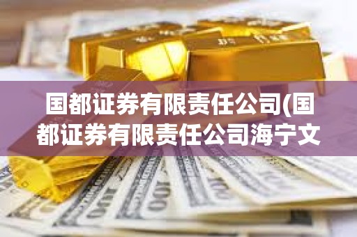 國都證券有限責任公司(國都證券有限責任公司海寧文苑路證券)