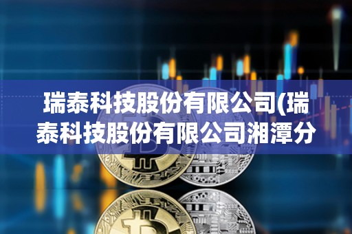 瑞泰科技股份有限公司(瑞泰科技股份有限公司湘潭分公司)