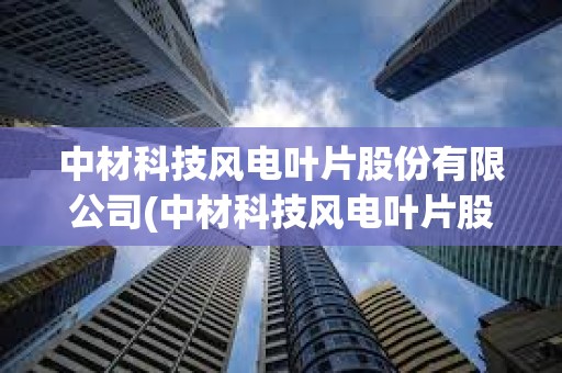 中材科技風電葉片股份有限公司(中材科技風電葉片股份有限公司電話)