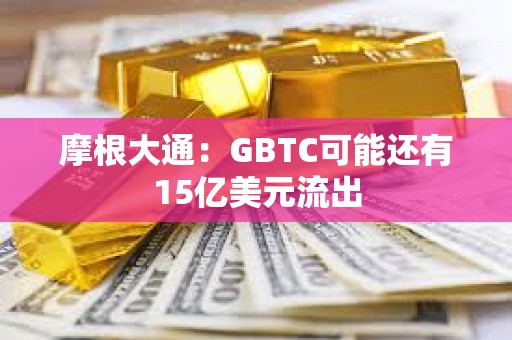 摩根大通：GBTC可能還有15億美元流出