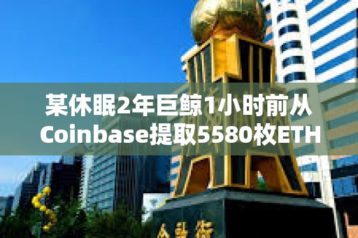 某休眠2年巨鯨1小時(shí)前從Coinbase提取5580枚ETH