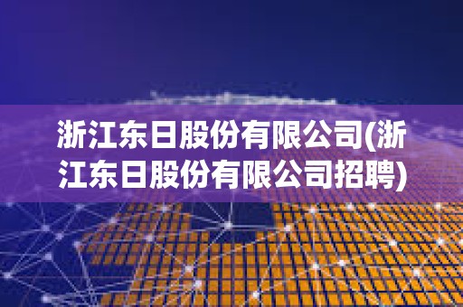 浙江東日股份有限公司(浙江東日股份有限公司招聘)