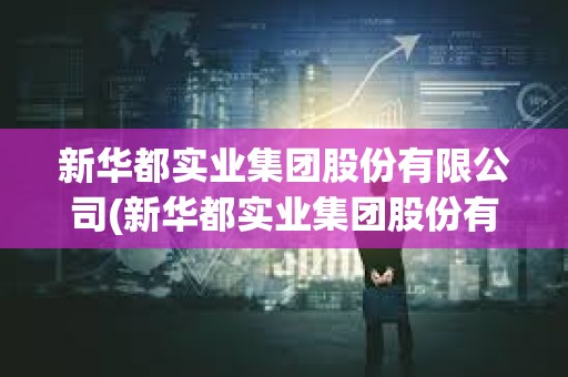 新華都實業集團股份有限公司(新華都實業集團股份有限公司看準網)