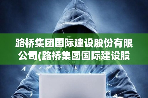 路橋集團(tuán)國(guó)際建設(shè)股份有限公司(路橋集團(tuán)國(guó)際建設(shè)股份有限公司是央企嗎)